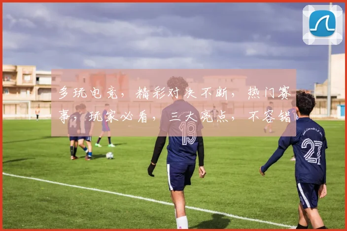 多玩电竞,精彩对决不断,热门赛事,玩家必看,三大亮点,不容错过,
