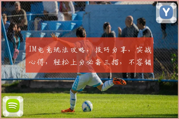 IM电竞玩法攻略，技巧分享，实战心得，轻松上分必备三招，不容错过