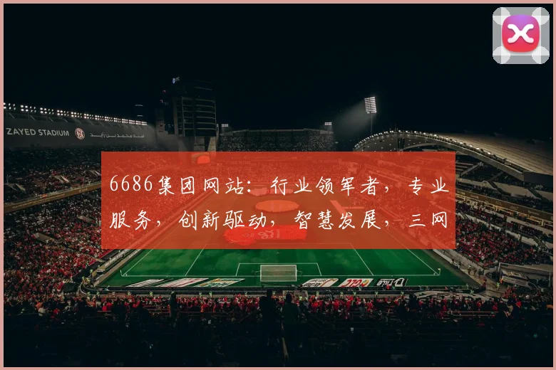 6686集团网站:行业领军者,专业服务,创新驱动,智慧发展,三网融合,共赢未来,值得信赖