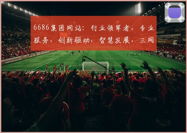 6686集团网站:行业领军者,专业服务,创新驱动,智慧发展,三网融合,共赢未来,值得信赖