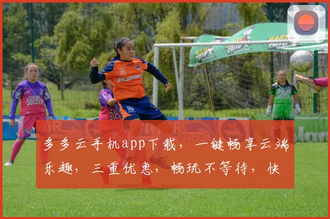 多多云手机app下载，一键畅享云端乐趣，三重优惠，畅玩不等待，快来体验