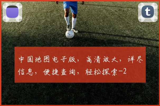 中国地图电子版，高清放大，详尽信息，便捷查询，轻松探索